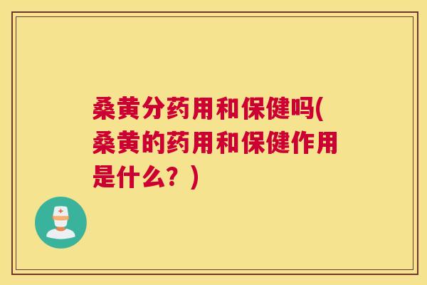 桑黄分药用和保健吗(桑黄的药用和保健作用是什么?) 桑黄分药用和保健吗(桑黄的药用和保健作用是什么?)