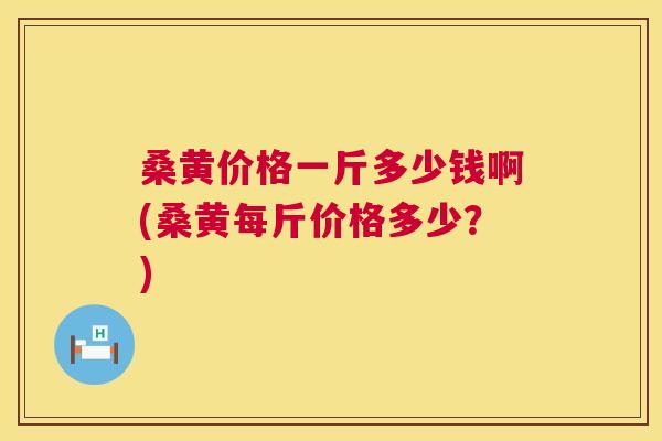 桑黄价格一斤多少钱啊(桑黄每斤价格多少?) 桑黄价格一斤多少钱啊(桑黄每斤价格多少?)