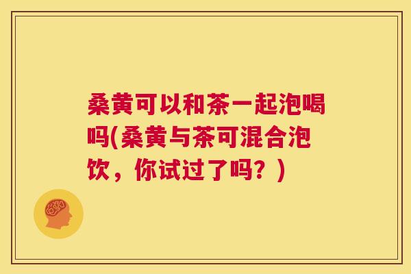 桑黄可以和茶一起泡喝吗(桑黄与茶可混合泡饮,你试过了吗?) 桑黄可以和茶一起泡喝吗(桑黄与茶可混合泡饮,你试过了吗?)