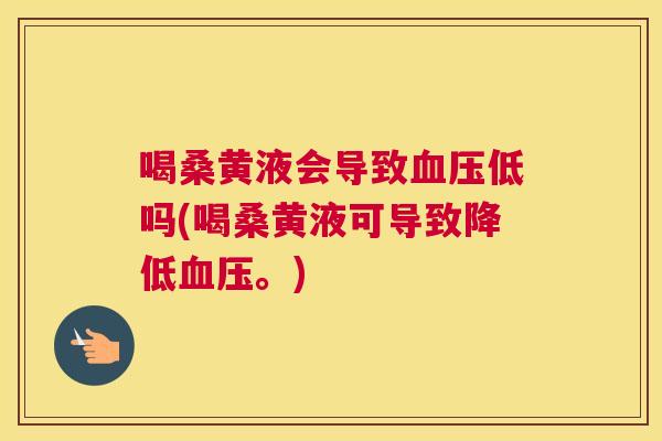 喝桑黄液会导致低吗(喝桑黄液可导致降低。)