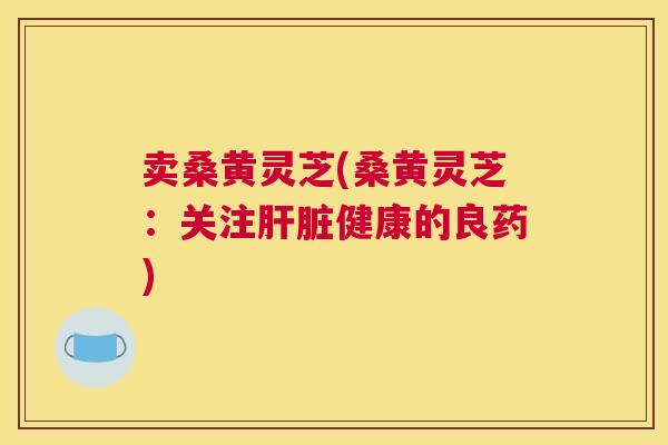 卖桑黄灵芝(桑黄灵芝:关注健康的良药) 卖桑黄灵芝(桑黄灵芝:关注健康的良药)