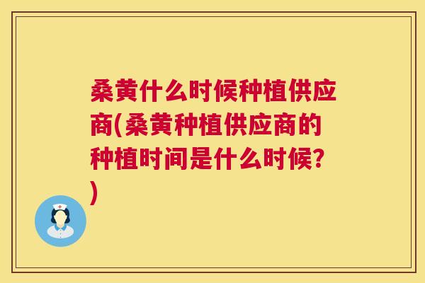 桑黄什么时候种植供应商(桑黄种植供应商的种植时间是什么时候?) 桑黄什么时候种植供应商(桑黄种植供应商的种植时间是什么时候?)