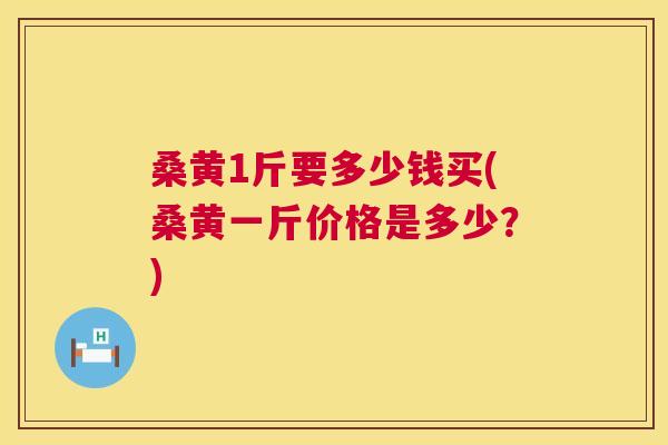 桑黄1斤要多少钱买(桑黄一斤价格是多少？)