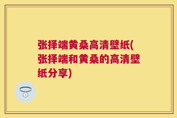 张择端黄桑高清壁纸(张择端和黄桑的高清壁纸分享) 张择端黄桑高清壁纸(张择端和黄桑的高清壁纸分享)