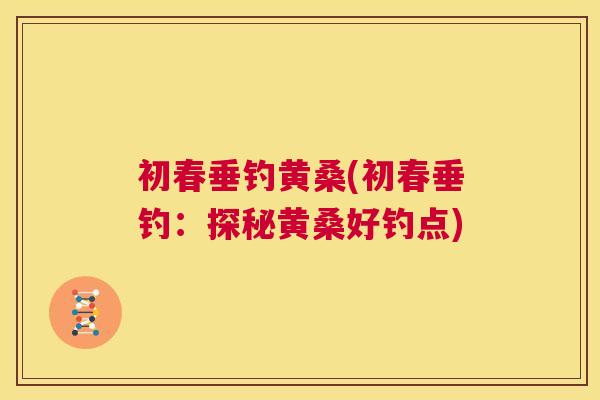 初春垂钓黄桑(初春垂钓:探秘黄桑好钓点) 初春垂钓黄桑(初春垂钓:探秘黄桑好钓点)