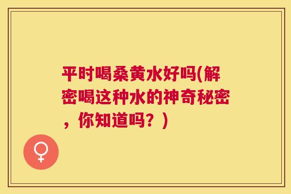 平时喝桑黄水好吗(解密喝这种水的神奇秘密,你知道吗?) 平时喝桑黄水好吗(解密喝这种水的神奇秘密,你知道吗?)