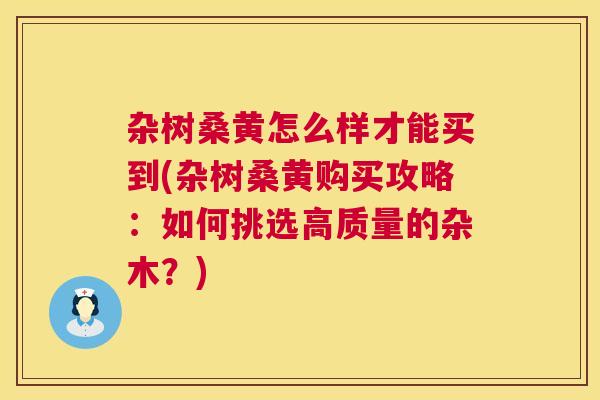 杂树桑黄怎么样才能买到(杂树桑黄购买攻略:如何挑选高质量的杂木?) 杂树桑黄怎么样才能买到(杂树桑黄购买攻略:如何挑选高质量的杂木?)