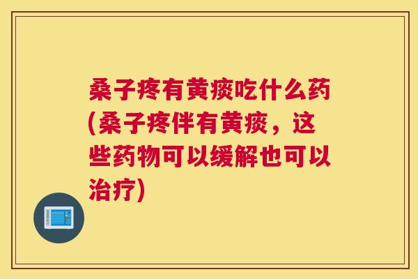 桑子疼有黄痰吃什么药(桑子疼伴有黄痰,这些可以缓解也可以) 桑子疼有黄痰吃什么药(桑子疼伴有黄痰,这些可以缓解也可以)