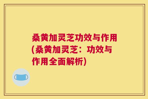 桑黄加灵芝功效与作用(桑黄加灵芝:功效与作用全面解析) 桑黄加灵芝功效与作用(桑黄加灵芝:功效与作用全面解析)