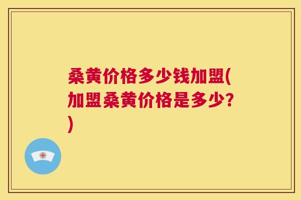 桑黄价格多少钱加盟(加盟桑黄价格是多少?) 桑黄价格多少钱加盟(加盟桑黄价格是多少?)