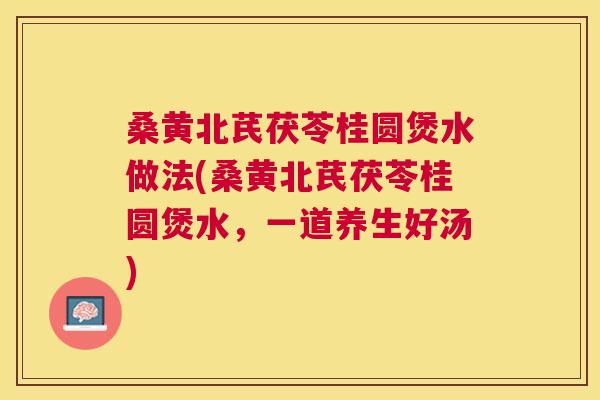 桑黄北芪茯苓桂圆煲水做法(桑黄北芪茯苓桂圆煲水,一道养生好汤) 桑黄北芪茯苓桂圆煲水做法(桑黄北芪茯苓桂圆煲水,一道养生好汤)