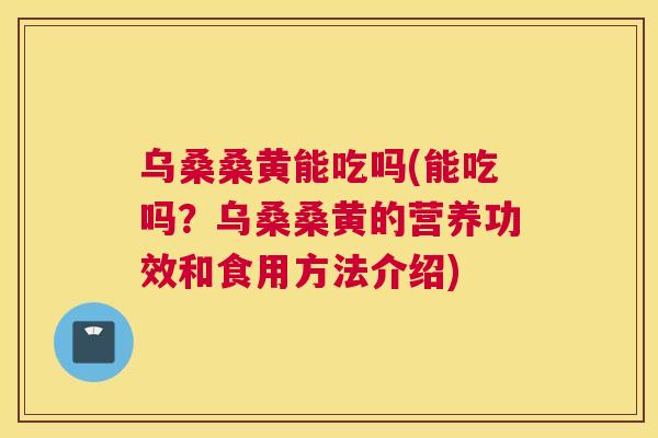乌桑桑黄能吃吗(能吃吗?乌桑桑黄的营养功效和食用方法介绍) 乌桑桑黄能吃吗(能吃吗?乌桑桑黄的营养功效和食用方法介绍)