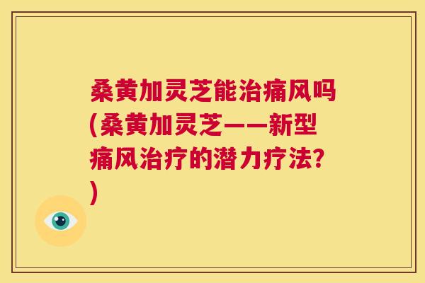 桑黄加灵芝能吗(桑黄加灵芝——新型的潜力疗法?) 桑黄加灵芝能吗(桑黄加灵芝——新型的潜力疗法?)