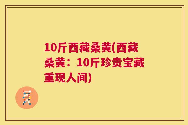 10斤西藏桑黄(西藏桑黄:10斤珍贵宝藏重现人间) 10斤西藏桑黄(西藏桑黄:10斤珍贵宝藏重现人间)