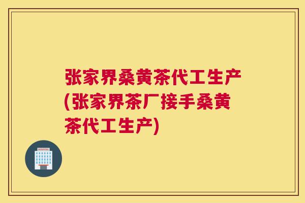 张家界桑黄茶代工生产(张家界茶厂接手桑黄茶代工生产)