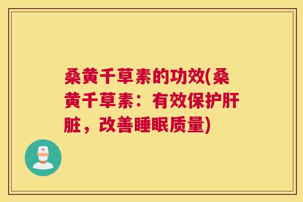 桑黄千草素的功效(桑黄千草素:有效保护,改善质量) 桑黄千草素的功效(桑黄千草素:有效保护,改善质量)