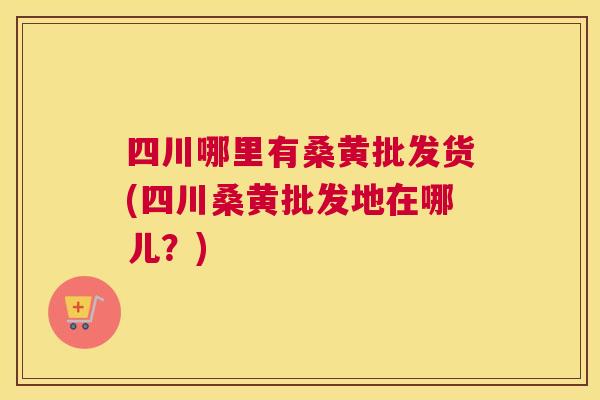 四川哪里有桑黄批发货(四川桑黄批发地在哪儿?) 四川哪里有桑黄批发货(四川桑黄批发地在哪儿?)
