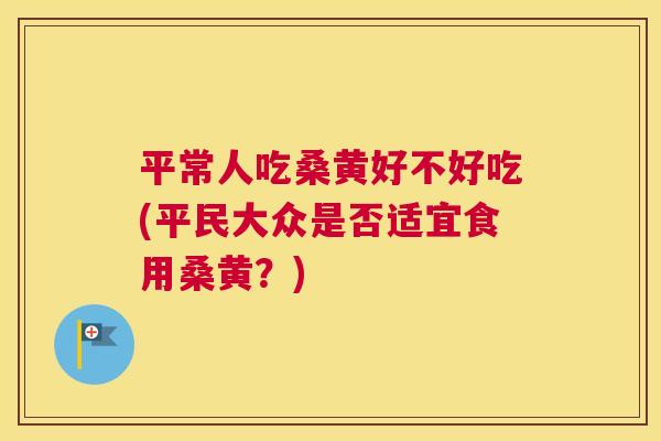 平常人吃桑黄好不好吃(平民大众是否适宜食用桑黄?) 平常人吃桑黄好不好吃(平民大众是否适宜食用桑黄?)