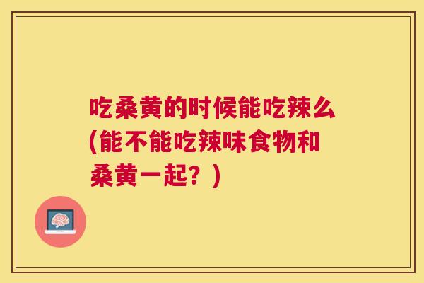 吃桑黄的时候能吃辣么(能不能吃辣味食物和桑黄一起?) 吃桑黄的时候能吃辣么(能不能吃辣味食物和桑黄一起?)