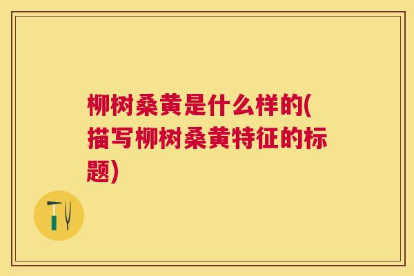 柳树桑黄是什么样的(描写柳树桑黄特征的标题) 柳树桑黄是什么样的(描写柳树桑黄特征的标题)