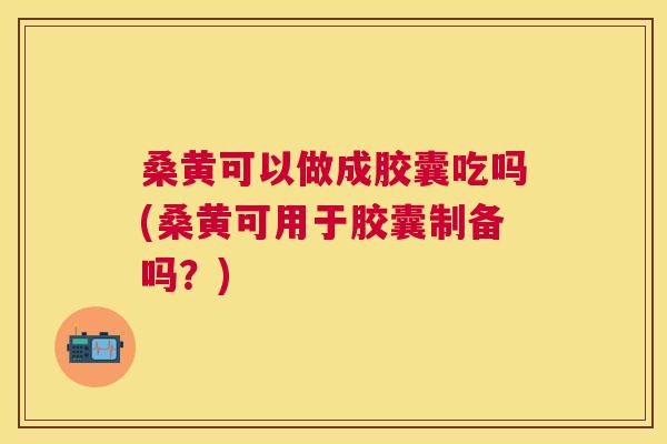 桑黄可以做成胶囊吃吗(桑黄可用于胶囊制备吗?) 桑黄可以做成胶囊吃吗(桑黄可用于胶囊制备吗?)