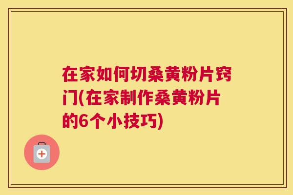 在家如何切桑黄粉片窍门(在家制作桑黄粉片的6个小技巧)