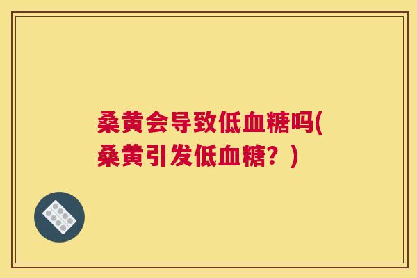 桑黄会导致低吗(桑黄引发低?) 桑黄会导致低吗(桑黄引发低?)