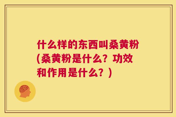 什么样的东西叫桑黄粉(桑黄粉是什么?功效和作用是什么?) 什么样的东西叫桑黄粉(桑黄粉是什么?功效和作用是什么?)
