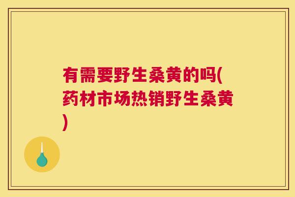 有需要野生桑黄的吗(药材市场热销野生桑黄) 有需要野生桑黄的吗(药材市场热销野生桑黄)