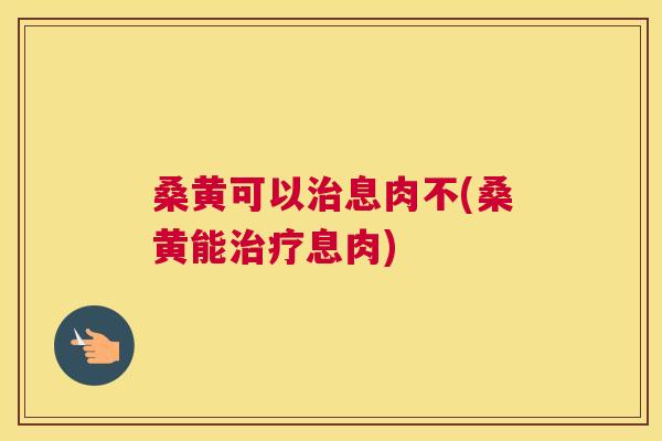 桑黄可以息肉不(桑黄能息肉) 桑黄可以息肉不(桑黄能息肉)