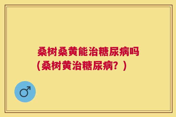 桑树桑黄能吗(桑树黄?) 桑树桑黄能吗(桑树黄?)