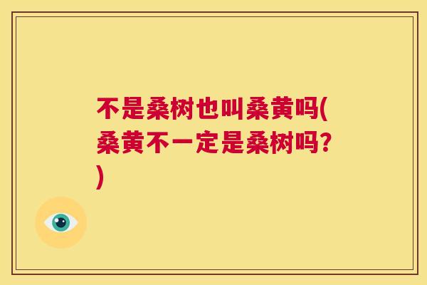 不是桑树也叫桑黄吗(桑黄不一定是桑树吗?) 不是桑树也叫桑黄吗(桑黄不一定是桑树吗?)