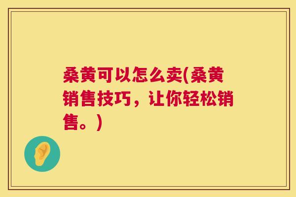 桑黄可以怎么卖(桑黄销售技巧，让你轻松销售。)