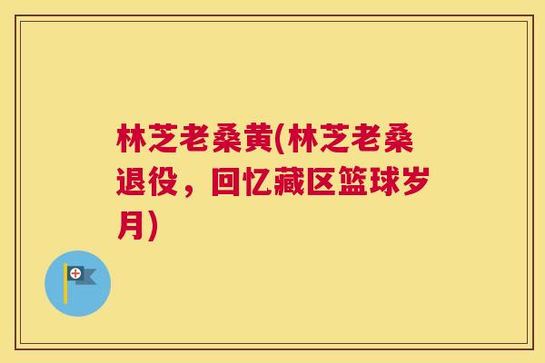 林芝老桑黄(林芝老桑退役,回忆藏区篮球岁月) 林芝老桑黄(林芝老桑退役,回忆藏区篮球岁月)