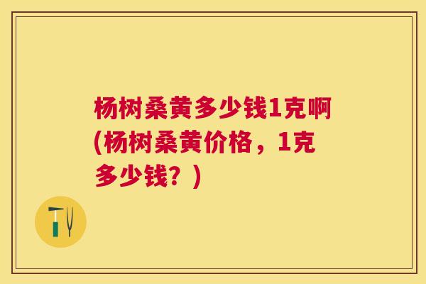 杨树桑黄多少钱1克啊(杨树桑黄价格,1克多少钱?) 杨树桑黄多少钱1克啊(杨树桑黄价格,1克多少钱?)