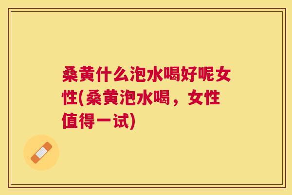 桑黄什么泡水喝好呢女性(桑黄泡水喝,女性值得一试) 桑黄什么泡水喝好呢女性(桑黄泡水喝,女性值得一试)