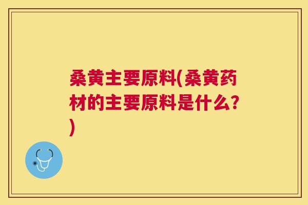 桑黄主要原料(桑黄药材的主要原料是什么?) 桑黄主要原料(桑黄药材的主要原料是什么?)