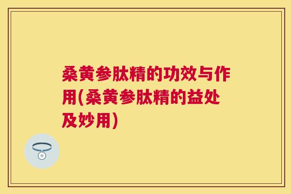 桑黄参肽精的功效与作用(桑黄参肽精的益处及妙用) 桑黄参肽精的功效与作用(桑黄参肽精的益处及妙用)