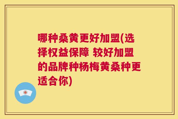 哪种桑黄更好加盟(选择权益保障 较好加盟的品牌种杨梅黄桑种更适合你) 哪种桑黄更好加盟(选择权益保障 较好加盟的品牌种杨梅黄桑种更适合你)