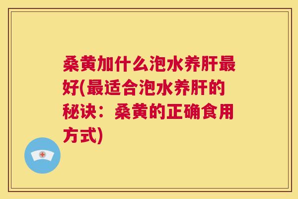 桑黄加什么泡水养好(适合泡水养的秘诀:桑黄的正确食用方式) 桑黄加什么泡水养好(适合泡水养的秘诀:桑黄的正确食用方式)