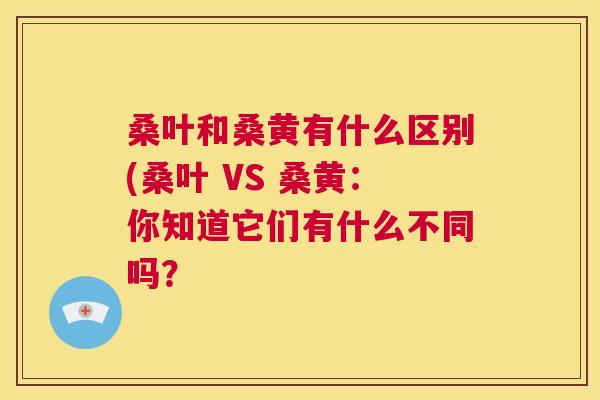 桑叶和桑黄有什么区别(桑叶 VS 桑黄:你知道它们有什么不同吗? 桑叶和桑黄有什么区别(桑叶 VS 桑黄:你知道它们有什么不同吗?