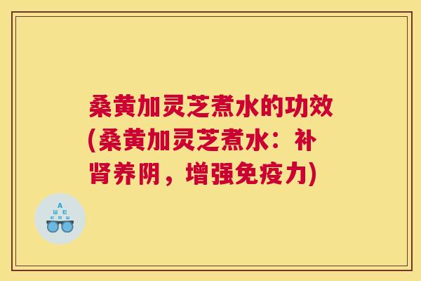 桑黄加灵芝煮水的功效(桑黄加灵芝煮水:补养阴,增强力) 桑黄加灵芝煮水的功效(桑黄加灵芝煮水:补养阴,增强力)