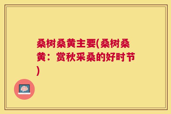 桑树桑黄主要(桑树桑黄:赏秋采桑的好时节) 桑树桑黄主要(桑树桑黄:赏秋采桑的好时节)
