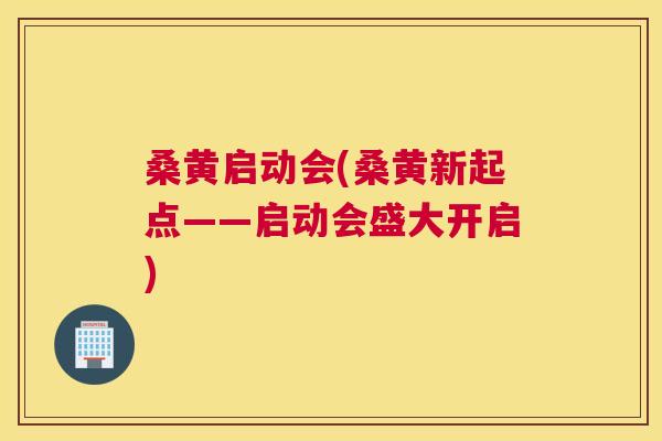 桑黄启动会(桑黄新起点——启动会盛大开启) 桑黄启动会(桑黄新起点——启动会盛大开启)