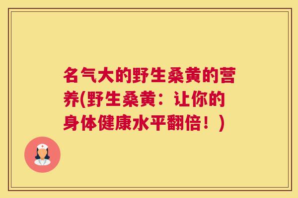 名气大的野生桑黄的营养(野生桑黄:让你的身体健康水平翻倍!) 名气大的野生桑黄的营养(野生桑黄:让你的身体健康水平翻倍!)
