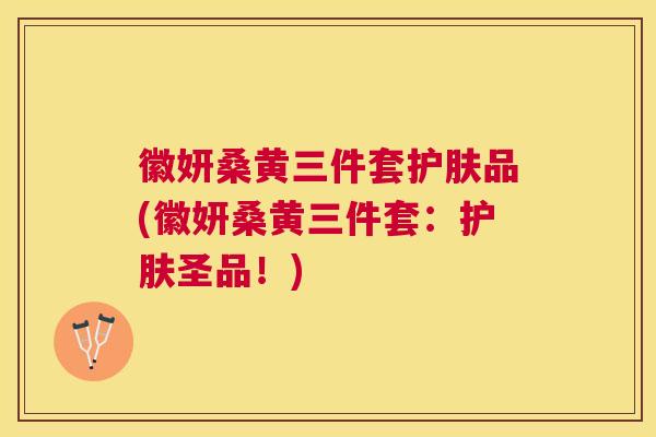徽妍桑黄三件套护肤品(徽妍桑黄三件套:护肤圣品!) 徽妍桑黄三件套护肤品(徽妍桑黄三件套:护肤圣品!)