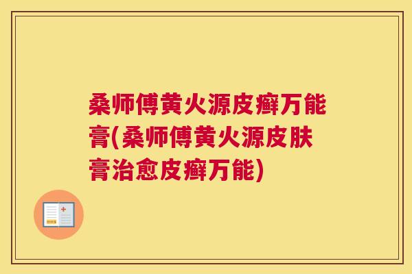 桑师傅黄火源皮癣万能膏(桑师傅黄火源膏愈皮癣万能) 桑师傅黄火源皮癣万能膏(桑师傅黄火源膏愈皮癣万能)
