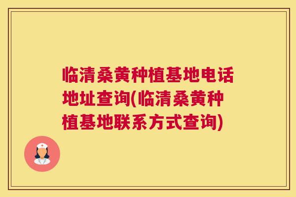 临清桑黄种植基地电话地址查询(临清桑黄种植基地联系方式查询) 临清桑黄种植基地电话地址查询(临清桑黄种植基地联系方式查询)