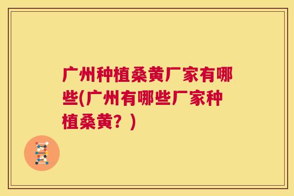 广州种植桑黄厂家有哪些(广州有哪些厂家种植桑黄?) 广州种植桑黄厂家有哪些(广州有哪些厂家种植桑黄?)