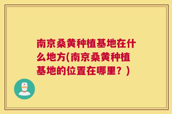 南京桑黄种植基地在什么地方(南京桑黄种植基地的位置在哪里？)